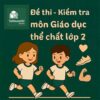 đề thi cuối học kì 2 môn Giáo dục thể chất (Thể dục) lớp 2 hệ CLC & tích hợp