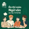 Các dạng bài & Cấu trúc đề thi môn Ngữ văn Kỳ thi tuyển sinh vào lớp 10 Hà Nội